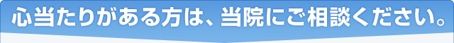 心当たりがある方は、当院にご相談ください。