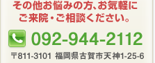 その他お悩みの方、お気軽にご来院・ご相談ください。TEL 092-944-2112 〒811-3101 福岡県古賀市天神1-25-6