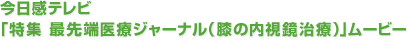 今日感テレビ「特集 最先端医療ジャーナル（膝の内視鏡治療）」ムービー