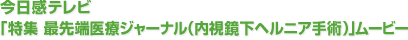 今日感テレビ「特集 最先端医療ジャーナル（内視鏡下ヘルニア手術）」ムービー